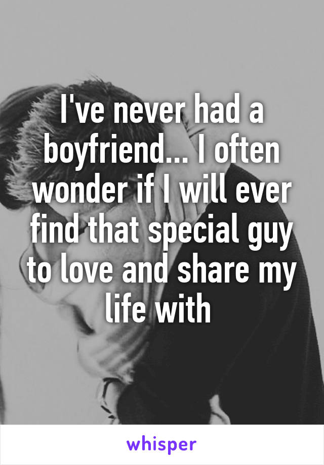 I've never had a boyfriend... I often wonder if I will ever find that special guy to love and share my life with 
