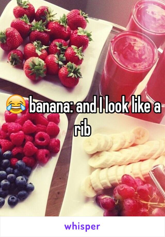 😂 banana: and I look like a rib 