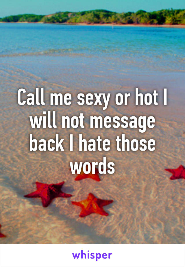 Call me sexy or hot I will not message back I hate those words