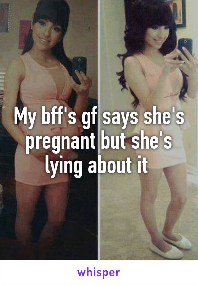 My bff's gf says she's pregnant but she's lying about it 