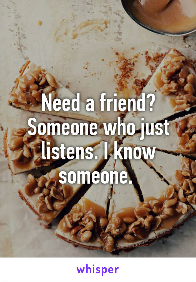 Need a friend? Someone who just listens. I know someone. 