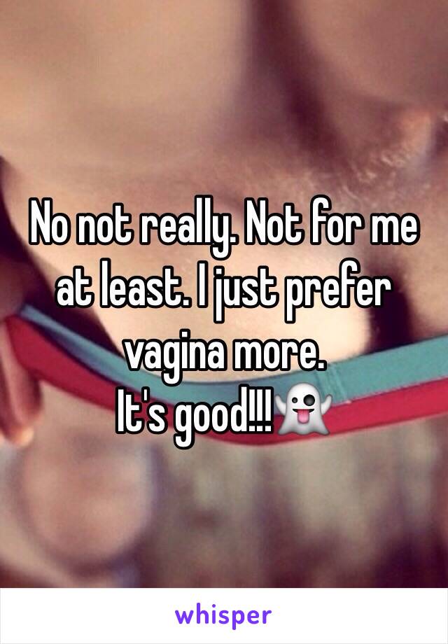 No not really. Not for me at least. I just prefer vagina more. 
It's good!!!👻