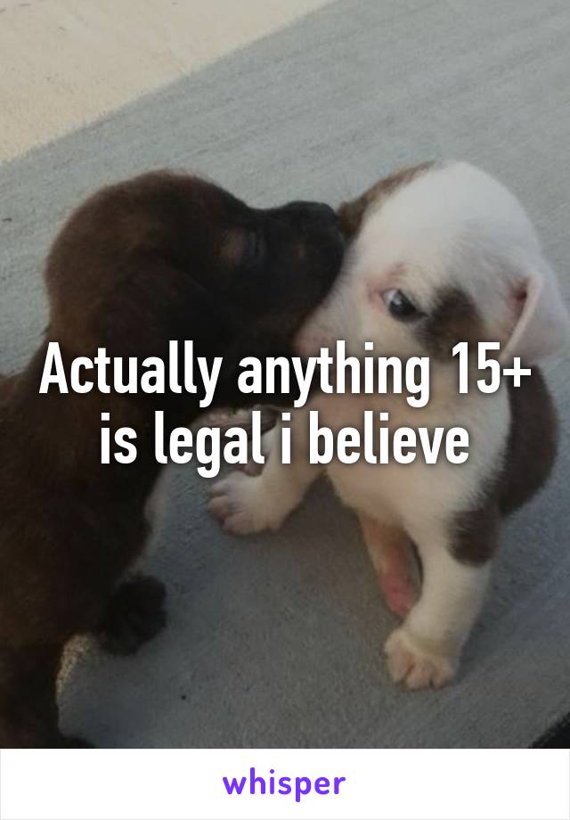 Actually anything 15+ is legal i believe