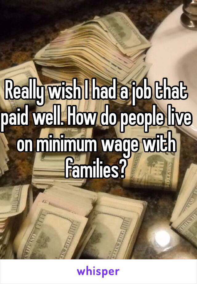 Really wish I had a job that paid well. How do people live on minimum wage with families? 