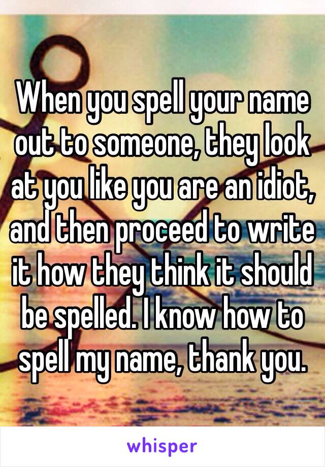 When you spell your name out to someone, they look at you like you are an idiot, and then proceed to write it how they think it should be spelled. I know how to spell my name, thank you.