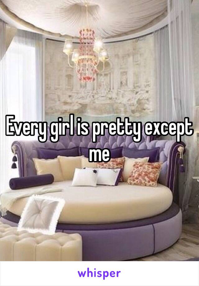 Every girl is pretty except me 