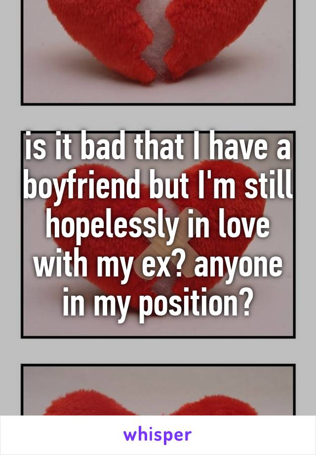 is it bad that I have a boyfriend but I'm still hopelessly in love with my ex? anyone in my position?