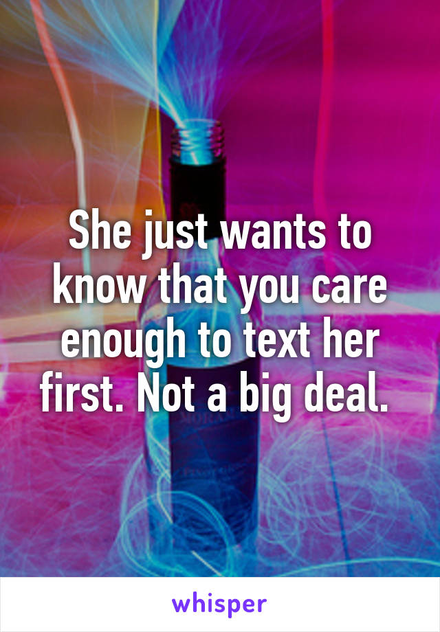 She just wants to know that you care enough to text her first. Not a big deal. 