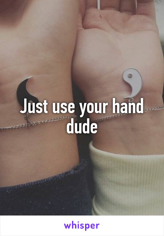 Just use your hand dude