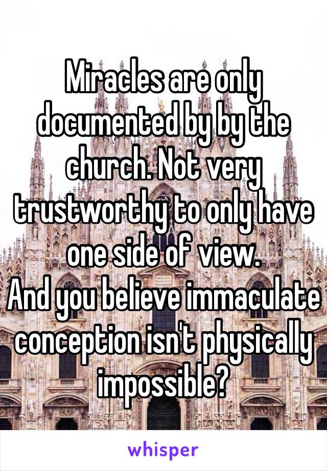 Miracles are only documented by by the church. Not very trustworthy to only have one side of view.
And you believe immaculate conception isn't physically impossible? 