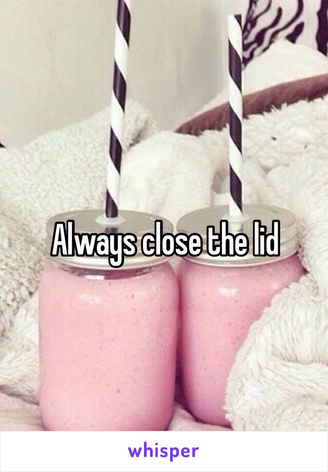 Always close the lid