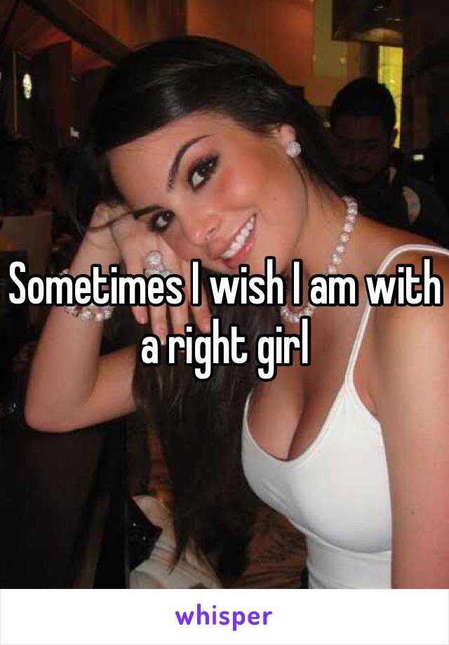 Sometimes I wish I am with a right girl 