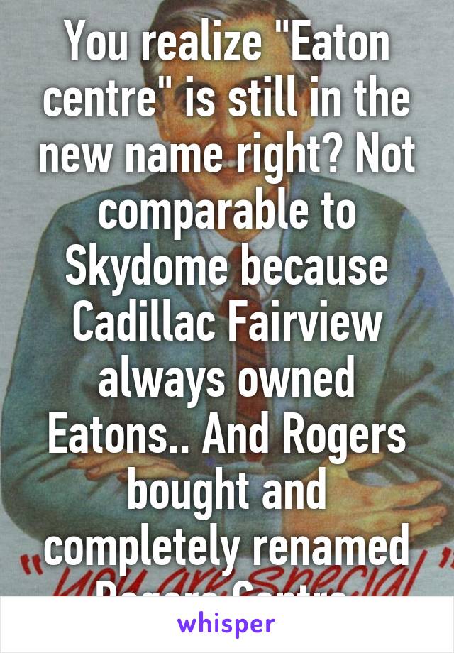 You realize "Eaton centre" is still in the new name right? Not comparable to Skydome because Cadillac Fairview always owned Eatons.. And Rogers bought and completely renamed Rogers Centre.