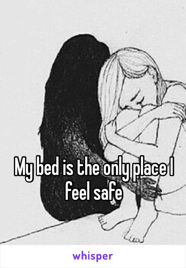 My bed is the only place I feel safe