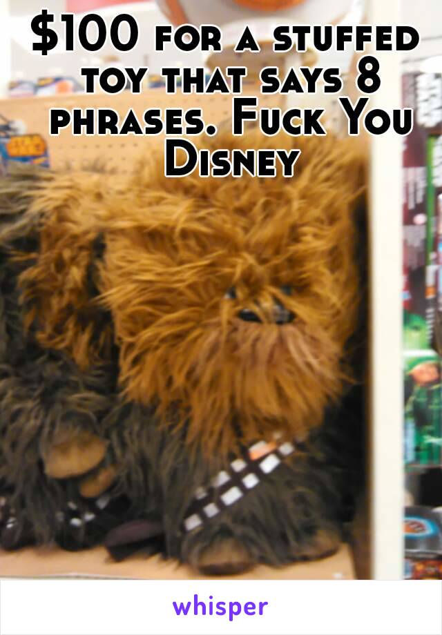 $100 for a stuffed toy that says 8 phrases. Fuck You Disney