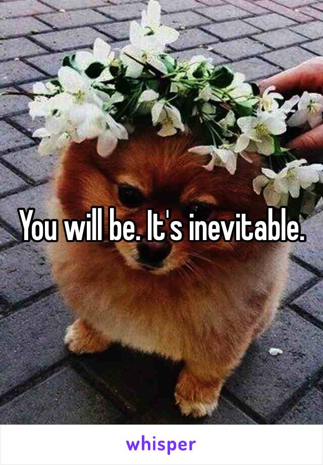 You will be. It's inevitable. 