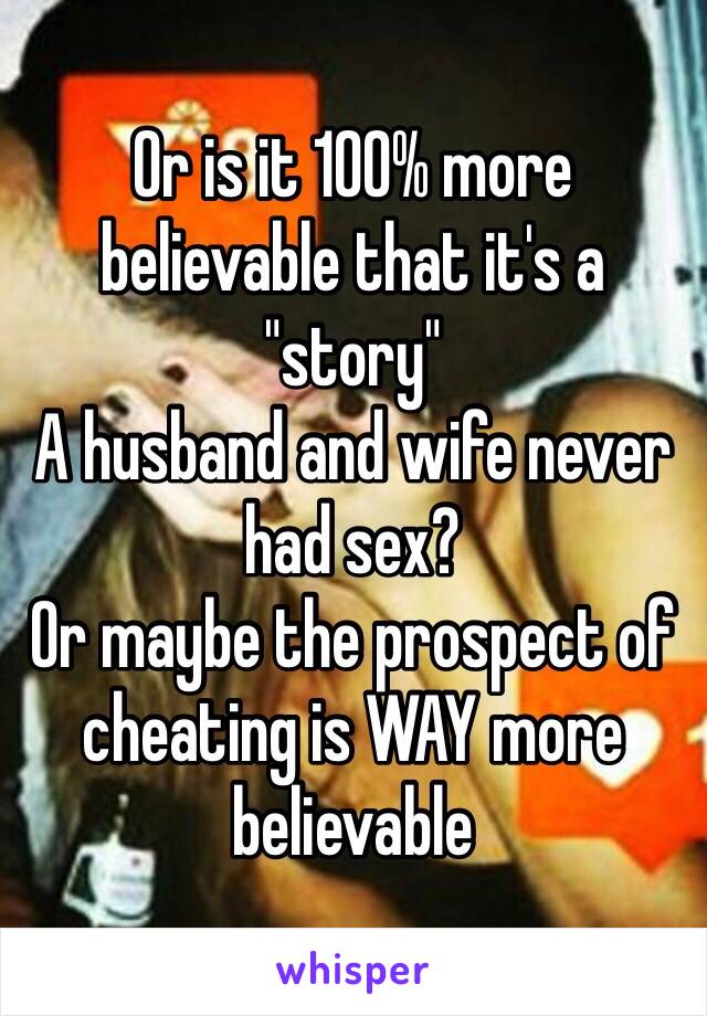 Or is it 100% more believable that it's a "story" 
A husband and wife never had sex?
Or maybe the prospect of cheating is WAY more believable