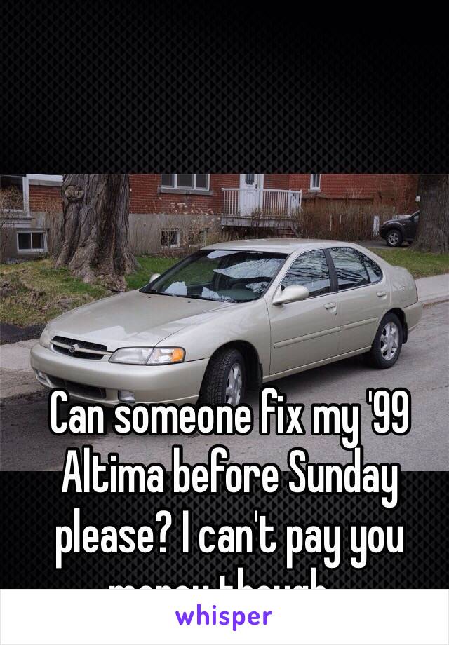 Can someone fix my '99 Altima before Sunday please? I can't pay you money though...