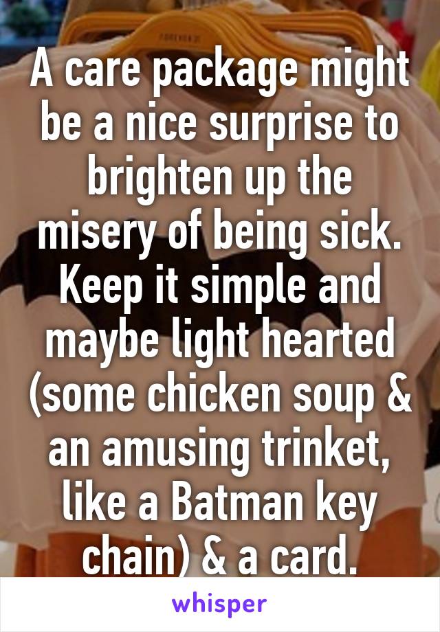 A care package might be a nice surprise to brighten up the misery of being sick. Keep it simple and maybe light hearted (some chicken soup & an amusing trinket, like a Batman key chain) & a card.