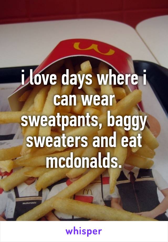 i love days where i can wear sweatpants, baggy sweaters and eat mcdonalds.