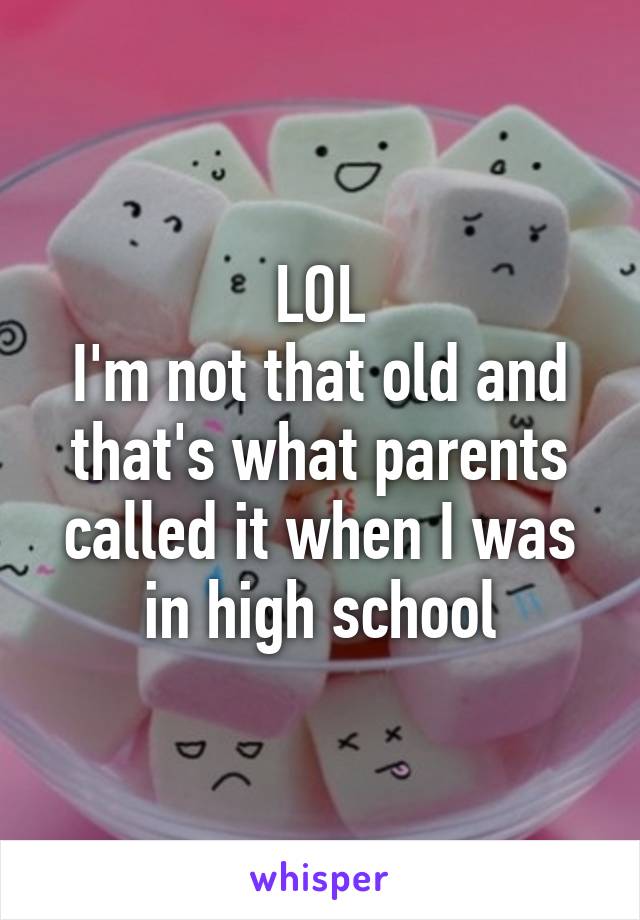 LOL
I'm not that old and that's what parents called it when I was in high school