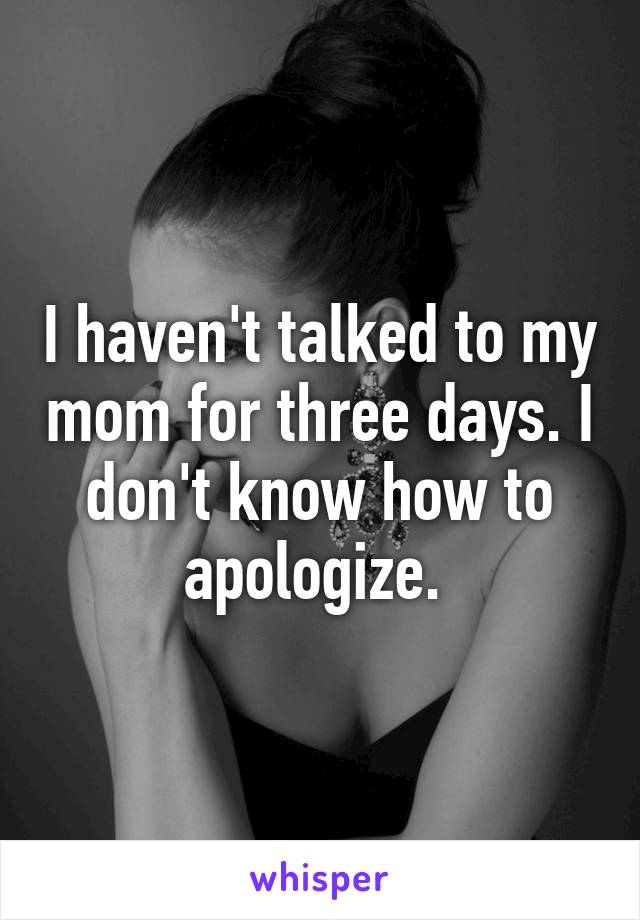 I haven't talked to my mom for three days. I don't know how to apologize. 