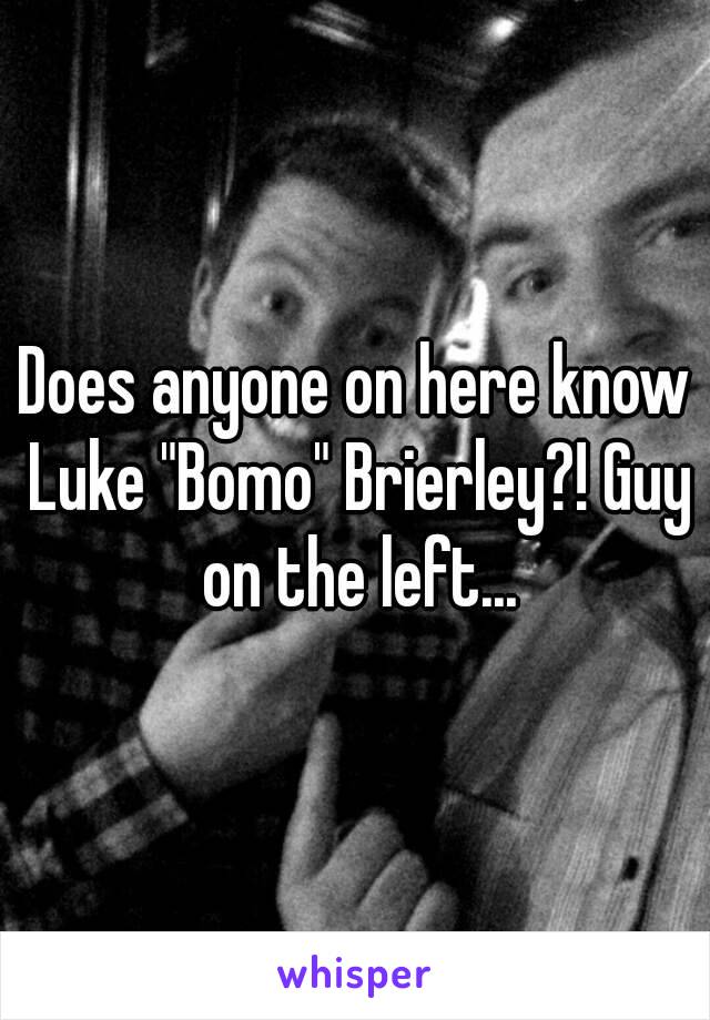 Does anyone on here know Luke "Bomo" Brierley?! Guy on the left...
