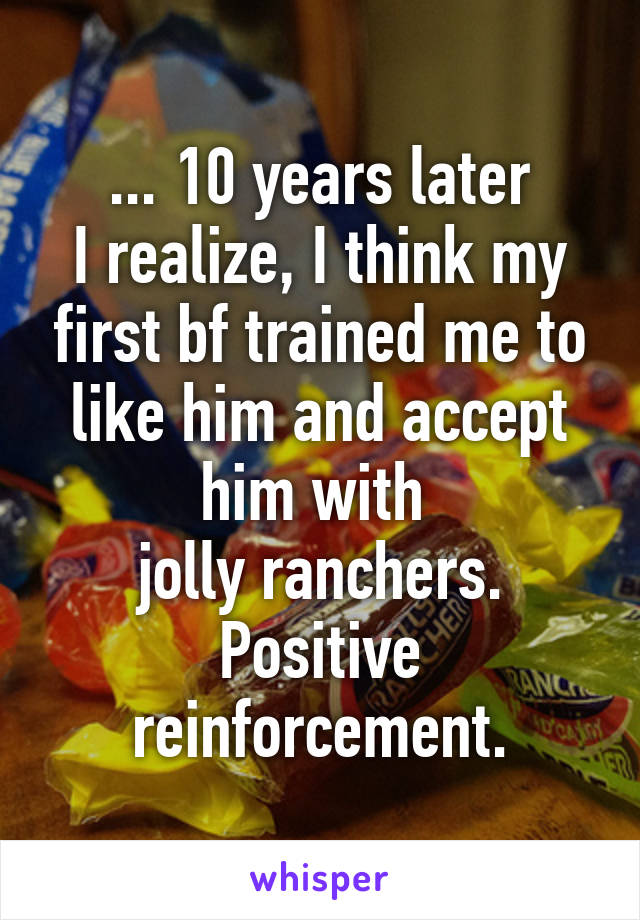 ... 10 years later
I realize, I think my first bf trained me to like him and accept him with 
jolly ranchers.
Positive reinforcement.