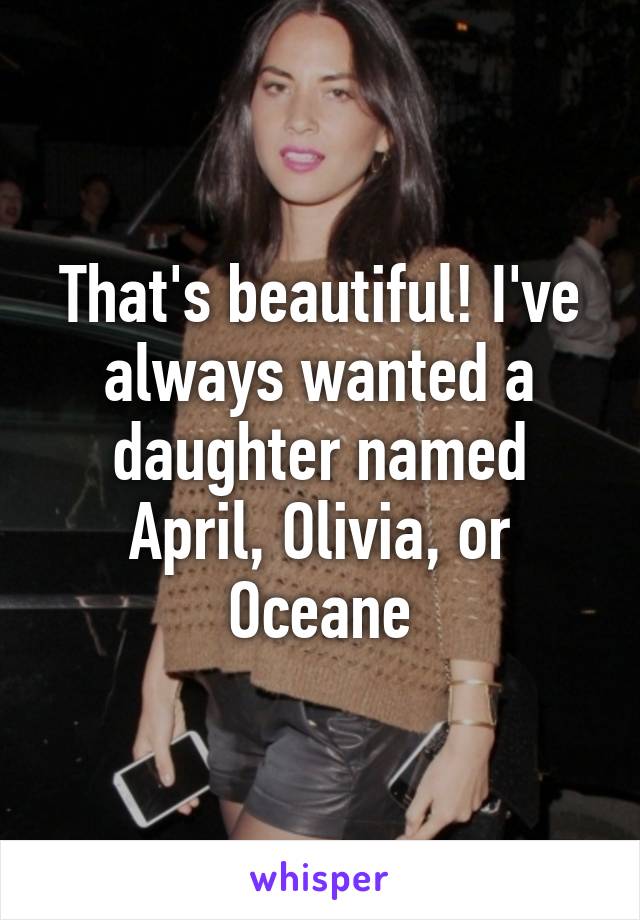 That's beautiful! I've always wanted a daughter named April, Olivia, or Oceane