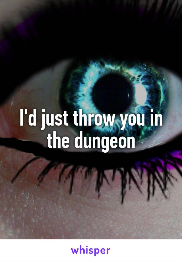 I'd just throw you in the dungeon