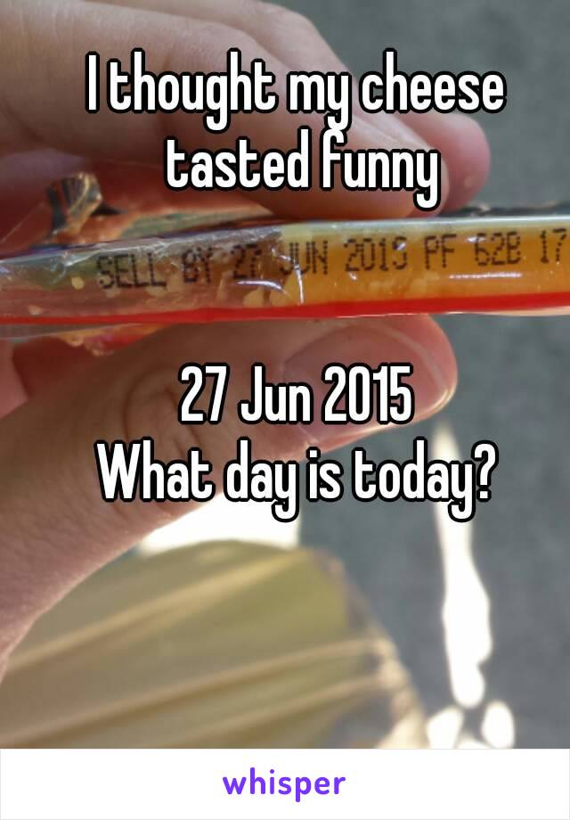 I thought my cheese tasted funny


27 Jun 2015
What day is today?