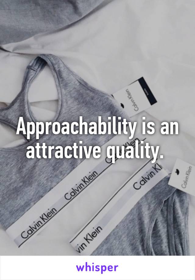 Approachability is an attractive quality. 