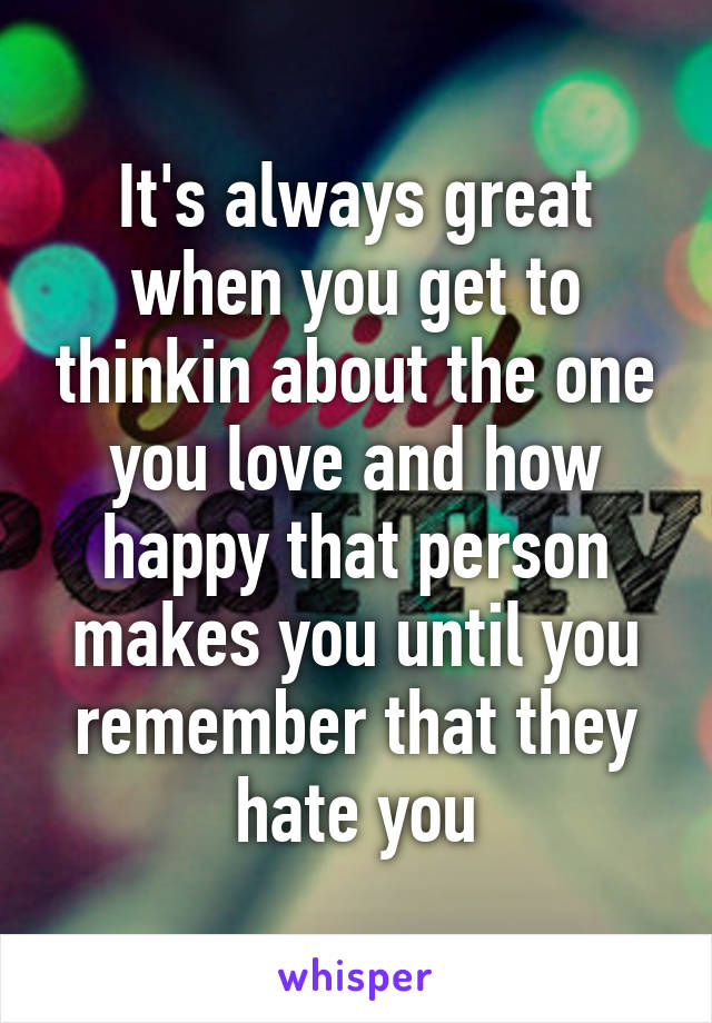 It's always great when you get to thinkin about the one you love and how happy that person makes you until you remember that they hate you