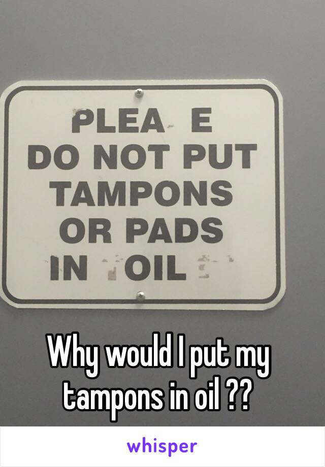 Why would I put my tampons in oil ?? 