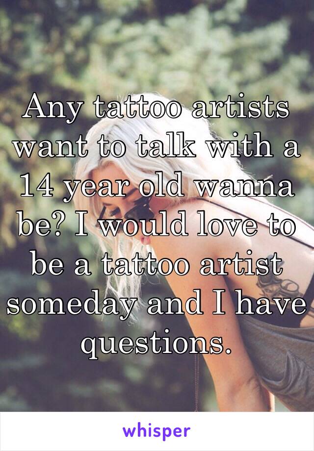 Any tattoo artists want to talk with a 14 year old wanna be? I would love to be a tattoo artist someday and I have questions. 