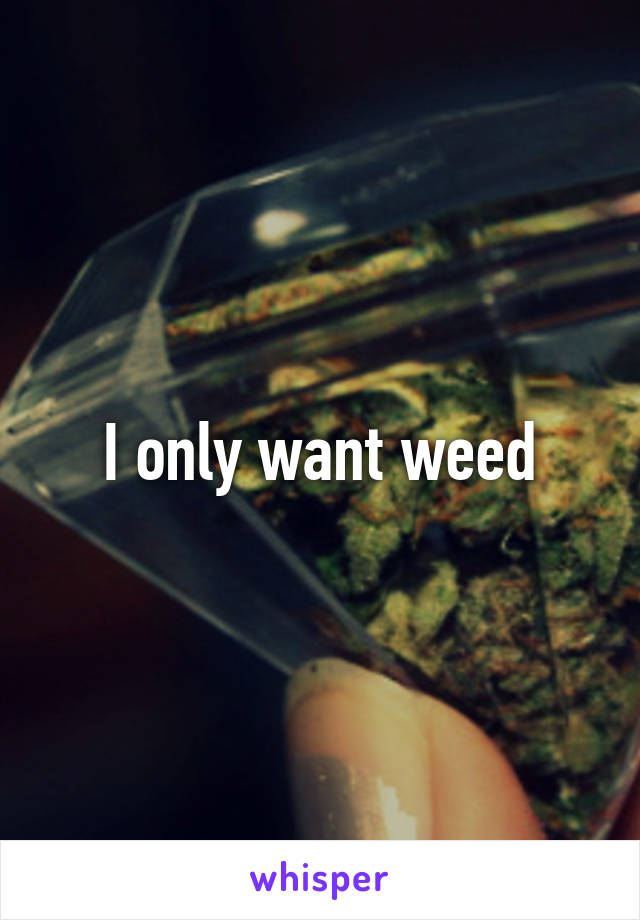 I only want weed