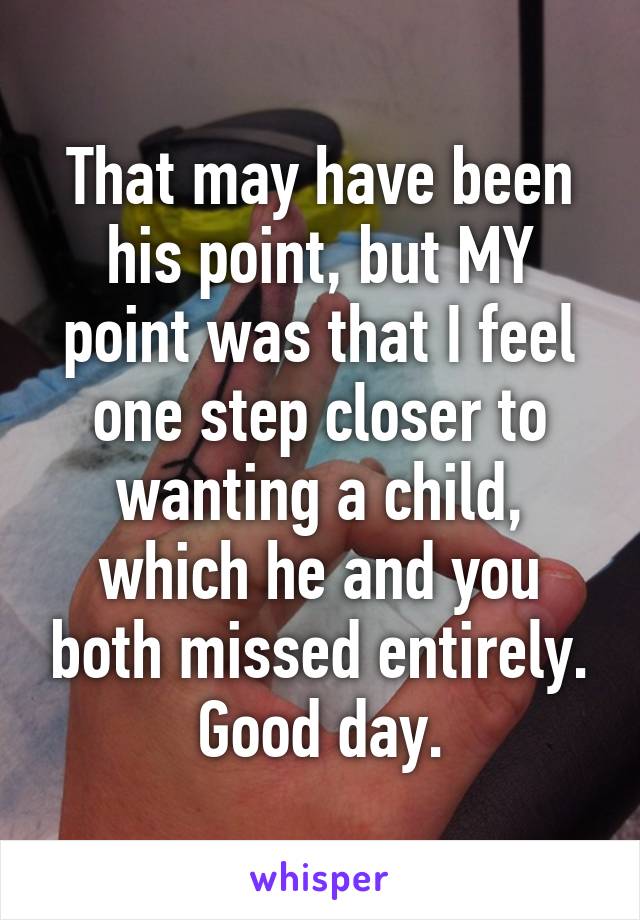 That may have been his point, but MY point was that I feel one step closer to wanting a child, which he and you both missed entirely. Good day.