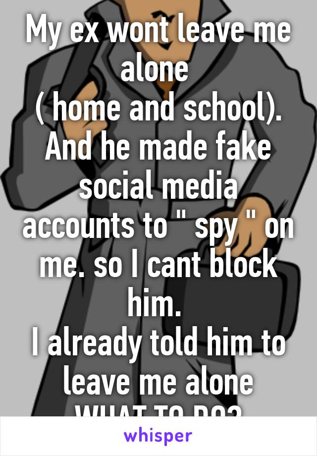 My ex wont leave me alone 
( home and school). And he made fake social media accounts to " spy " on me. so I cant block him. 
I already told him to leave me alone
WHAT TO DO?