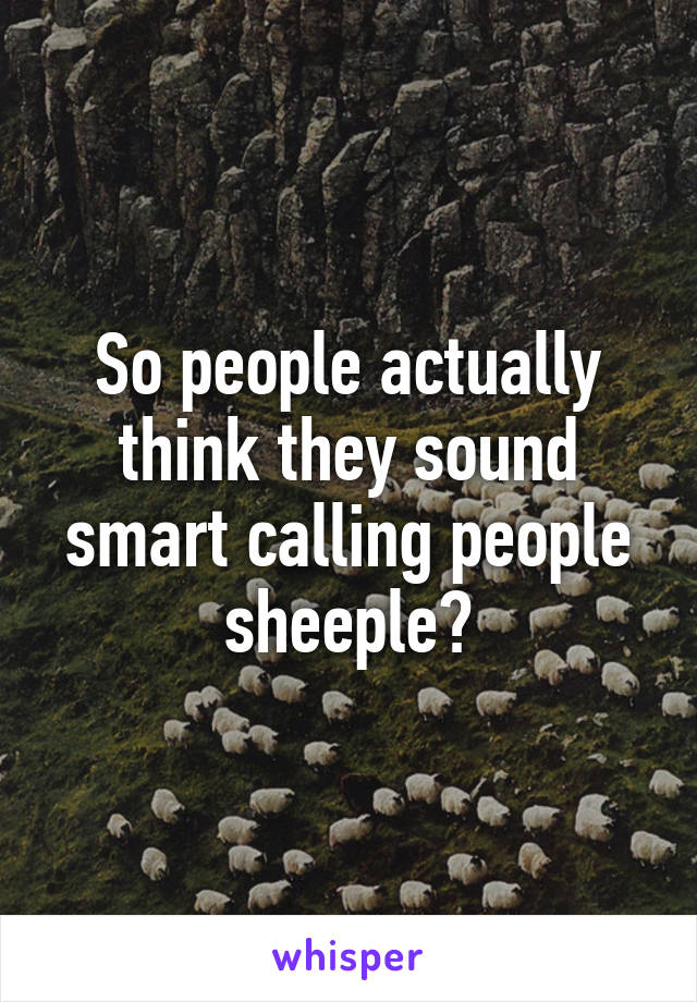 So people actually think they sound smart calling people sheeple?