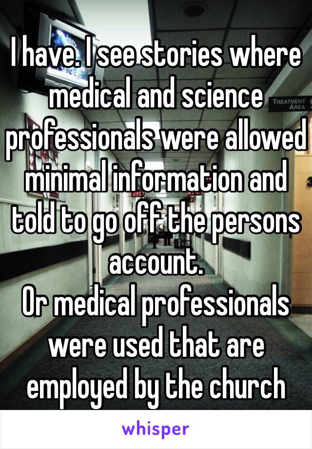 I have. I see stories where medical and science professionals were allowed minimal information and told to go off the persons account.
Or medical professionals were used that are employed by the church