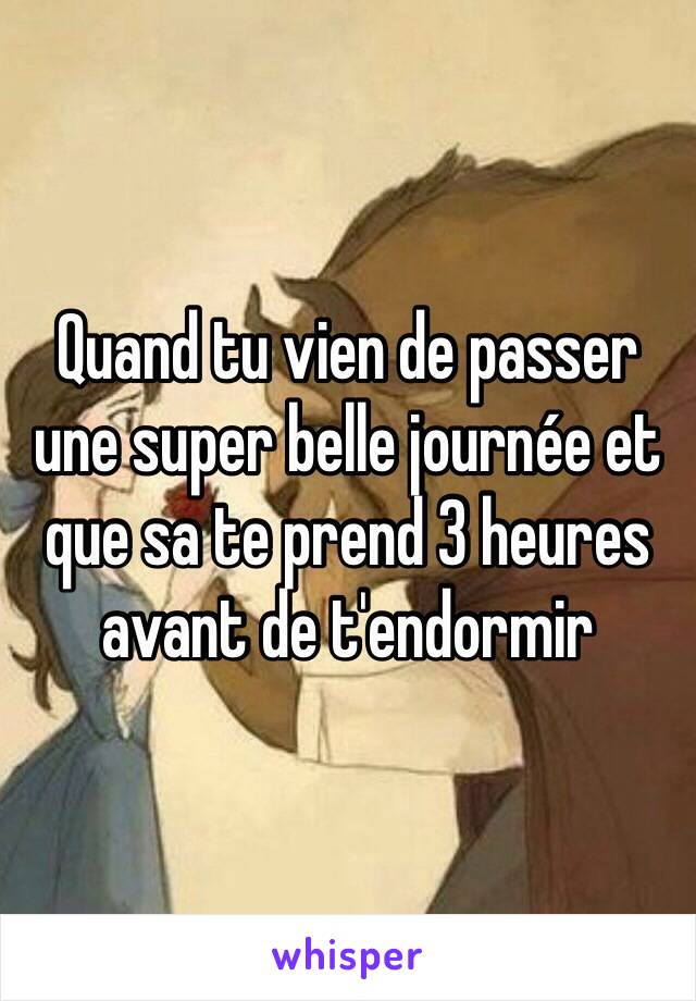 Quand tu vien de passer une super belle journée et que sa te prend 3 heures avant de t'endormir 