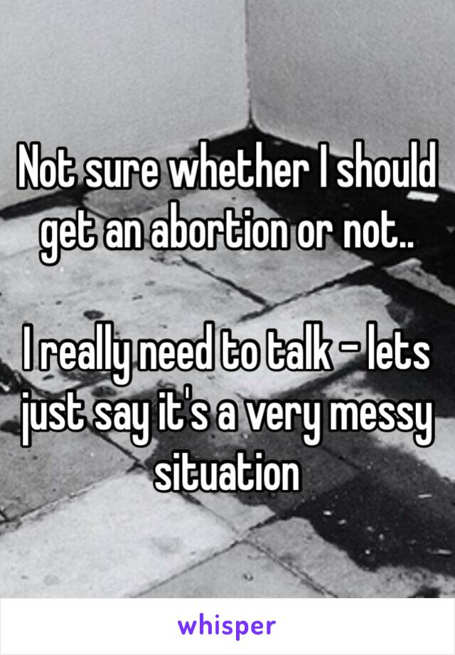 Not sure whether I should get an abortion or not..

I really need to talk - lets just say it's a very messy situation