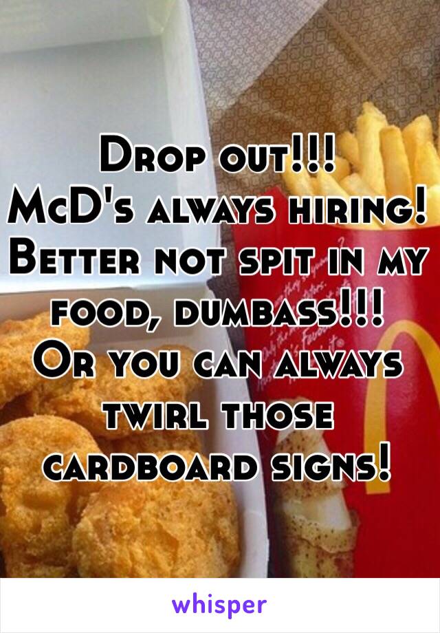 Drop out!!!
McD's always hiring!
Better not spit in my food, dumbass!!!
Or you can always twirl those cardboard signs! 