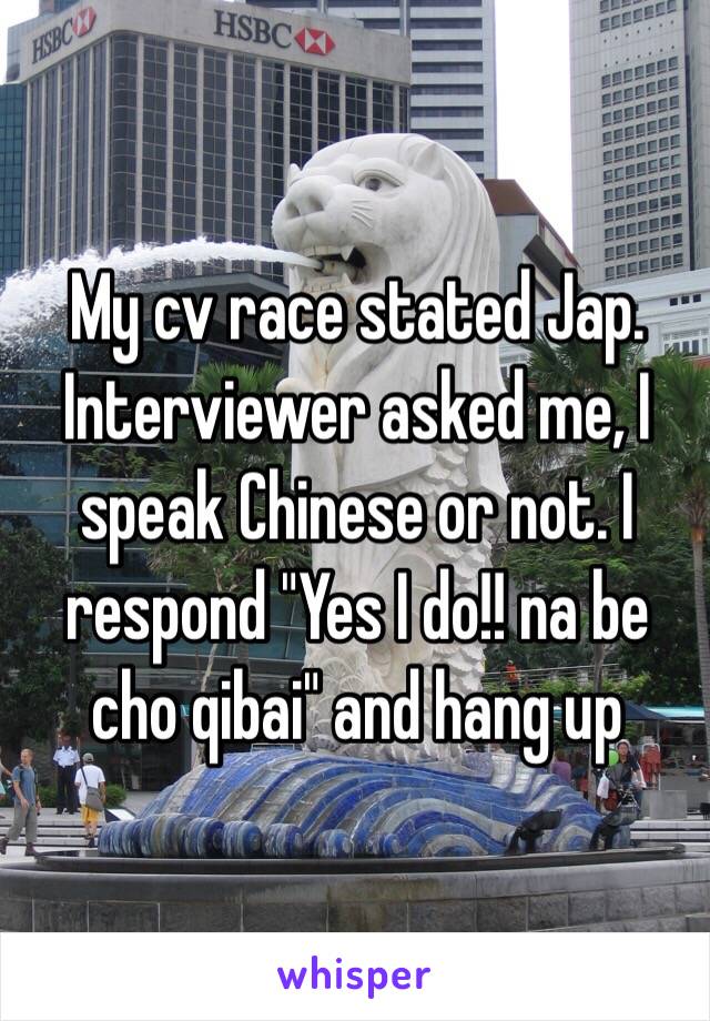 My cv race stated Jap.
Interviewer asked me, I speak Chinese or not. I respond "Yes I do!! na be cho qibai" and hang up 