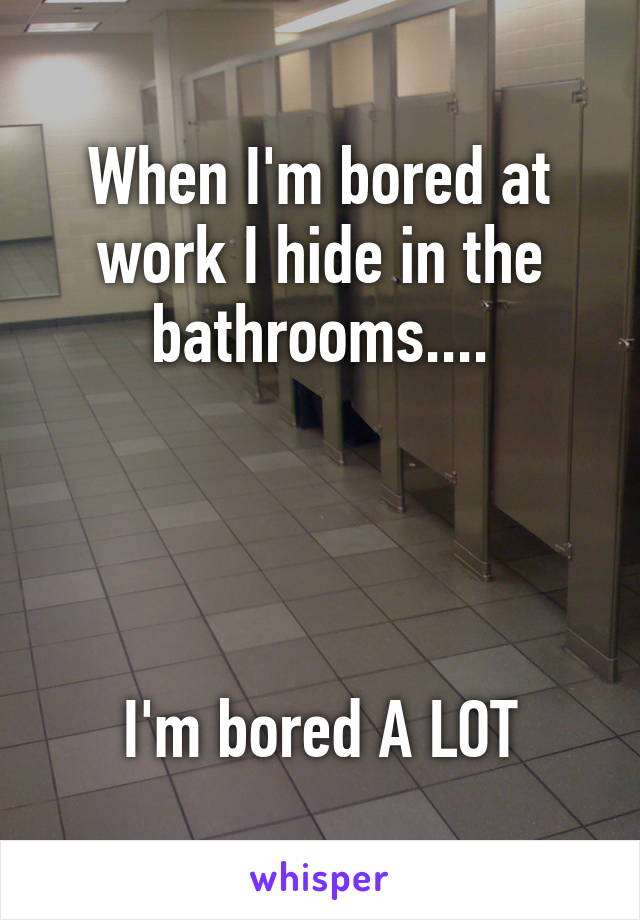 When I'm bored at work I hide in the bathrooms....




I'm bored A LOT