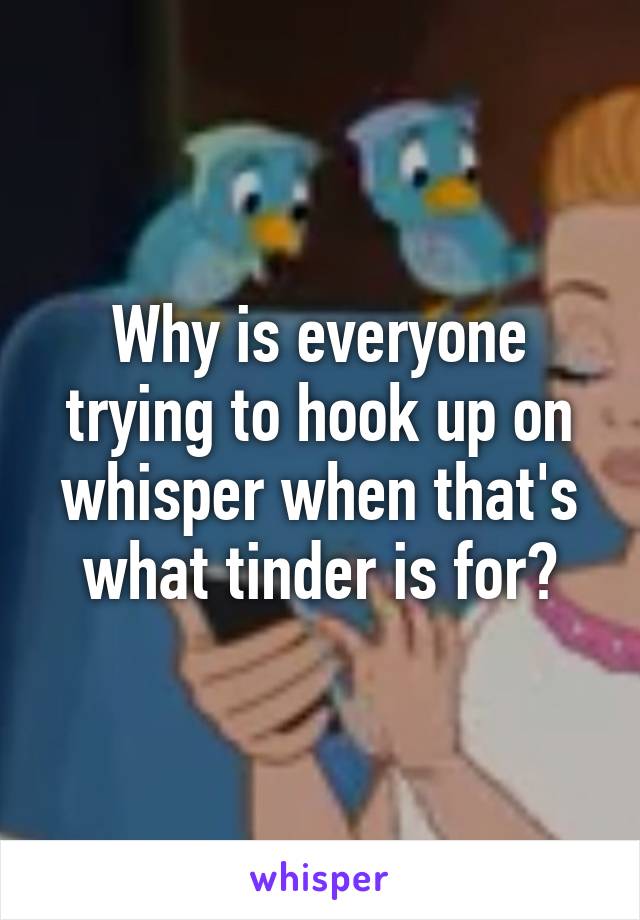 Why is everyone trying to hook up on whisper when that's what tinder is for?