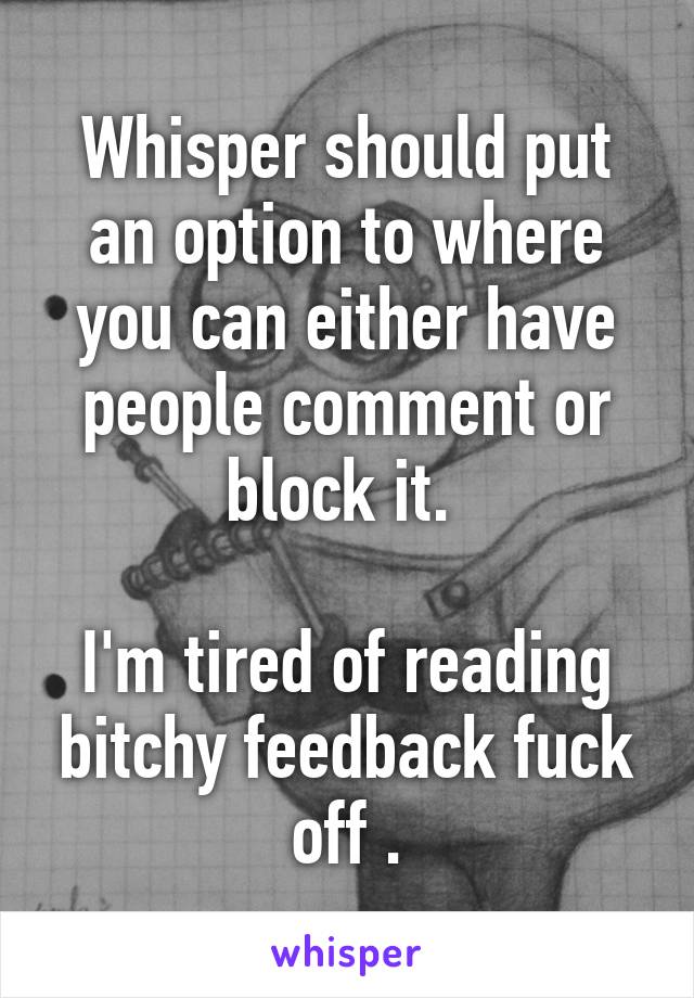 Whisper should put an option to where you can either have people comment or block it. 

I'm tired of reading bitchy feedback fuck off .