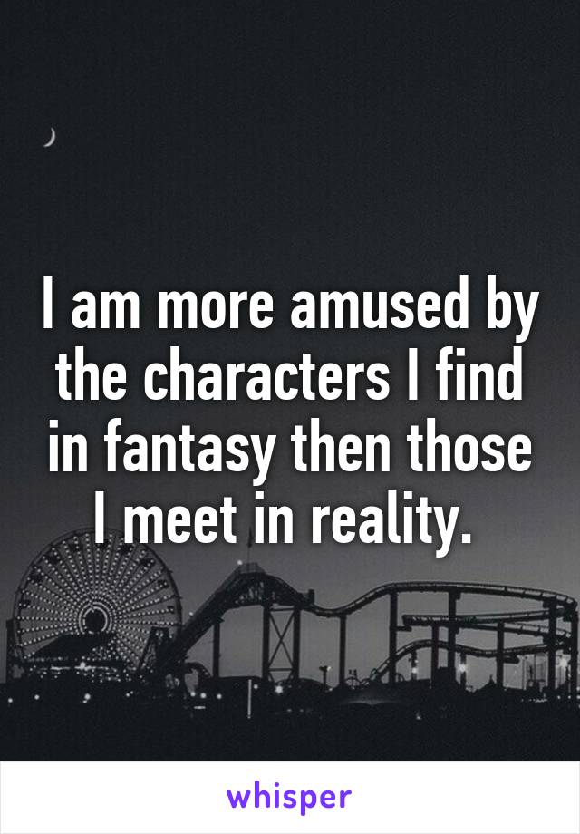 I am more amused by the characters I find in fantasy then those I meet in reality. 