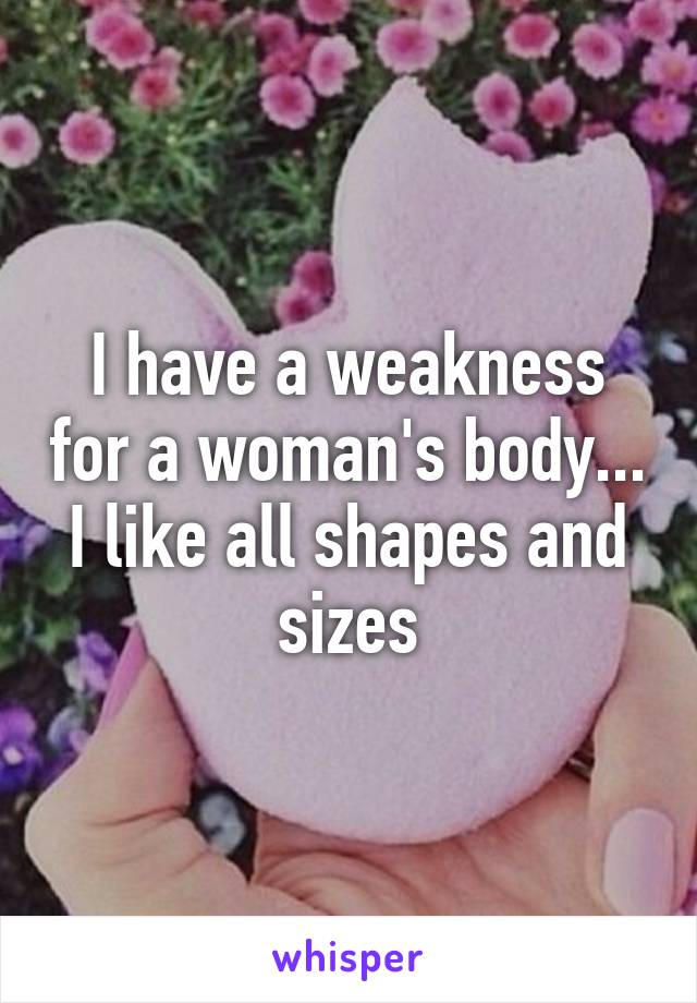 I have a weakness for a woman's body... I like all shapes and sizes