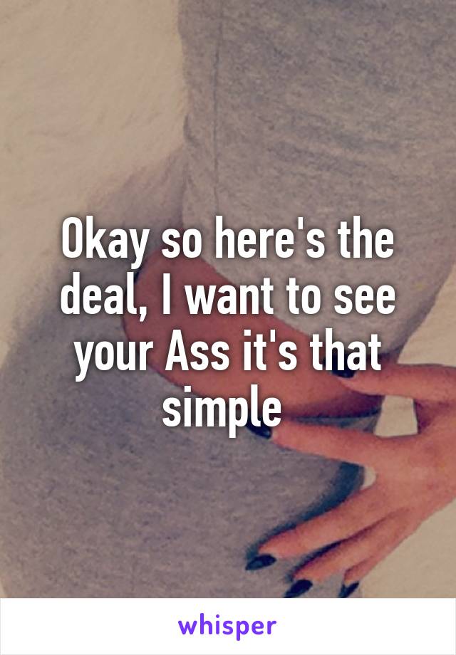 Okay so here's the deal, I want to see your Ass it's that simple 